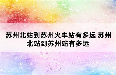 苏州北站到苏州火车站有多远 苏州北站到苏州站有多远